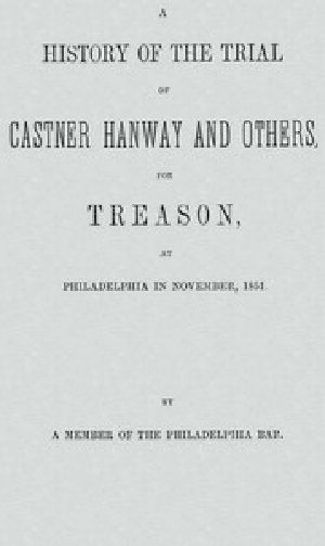 [Gutenberg 57255] • A History of the Trial of Castner Hanway and Others, for Treason, at Philadelphia in November, 1851 / With an Introduction upon the History of the Slave Question